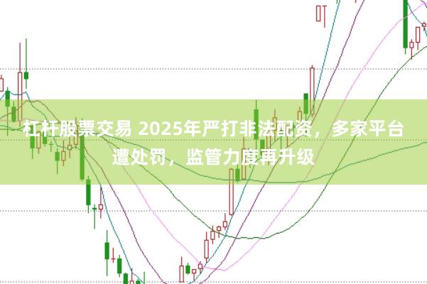 杠杆股票交易 2025年严打非法配资，多家平台遭处罚，监管力度再升级