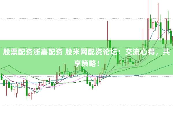 股票配资浙嘉配资 股米网配资论坛：交流心得，共享策略！