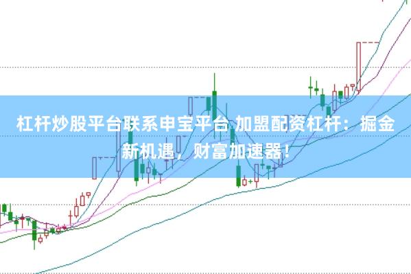 杠杆炒股平台联系申宝平台 加盟配资杠杆：掘金新机遇，财富加速器！
