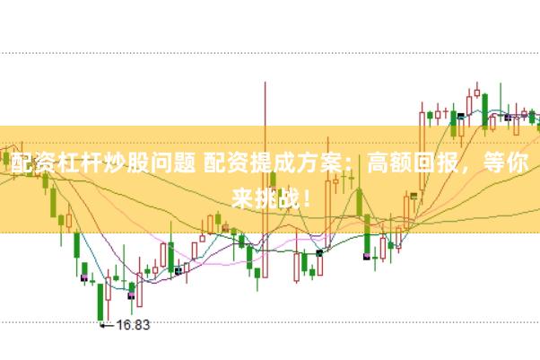 配资杠杆炒股问题 配资提成方案：高额回报，等你来挑战！