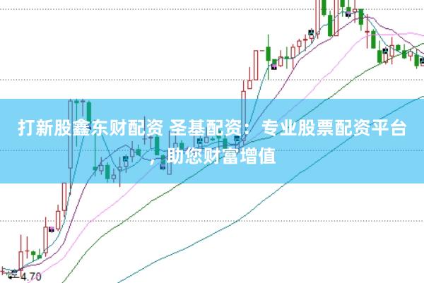 打新股鑫东财配资 圣基配资：专业股票配资平台，助您财富增值