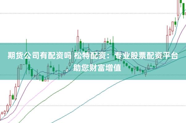 期货公司有配资吗 松特配资：专业股票配资平台，助您财富增值
