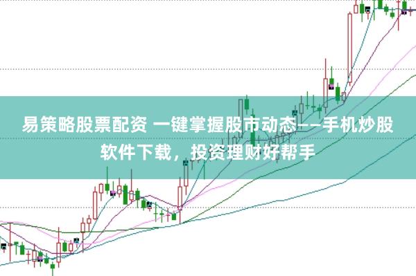 易策略股票配资 一键掌握股市动态——手机炒股软件下载，投资理财好帮手