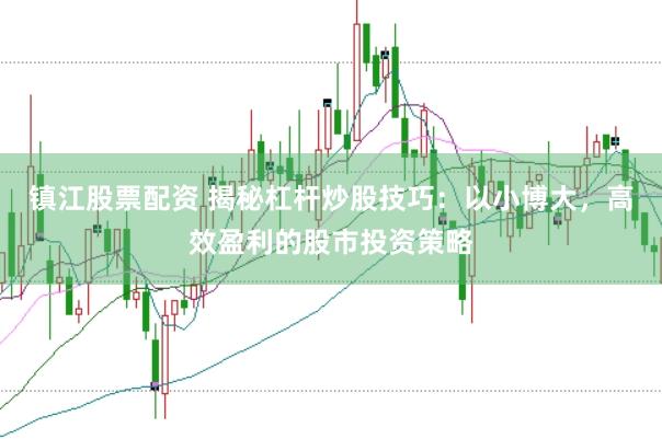 镇江股票配资 揭秘杠杆炒股技巧：以小博大，高效盈利的股市投资策略