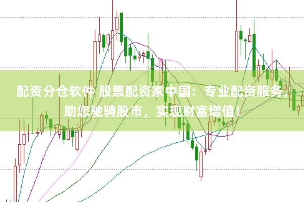 配资分仓软件 股票配资家中国：专业配资服务，助您驰骋股市，实现财富增值！
