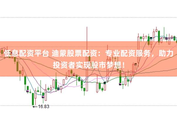 低息配资平台 迪蒙股票配资：专业配资服务，助力投资者实现股市梦想！