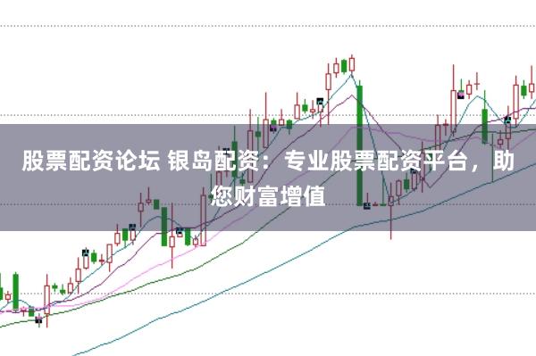 股票配资论坛 银岛配资：专业股票配资平台，助您财富增值