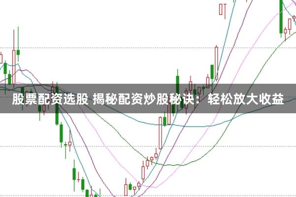 股票配资选股 揭秘配资炒股秘诀：轻松放大收益