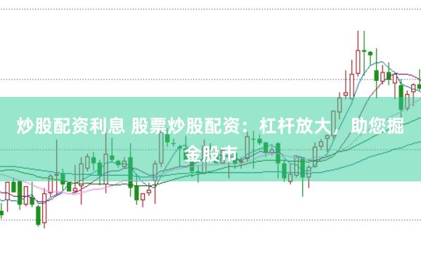炒股配资利息 股票炒股配资：杠杆放大，助您掘金股市