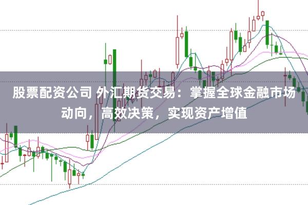 股票配资公司 外汇期货交易：掌握全球金融市场动向，高效决策，实现资产增值