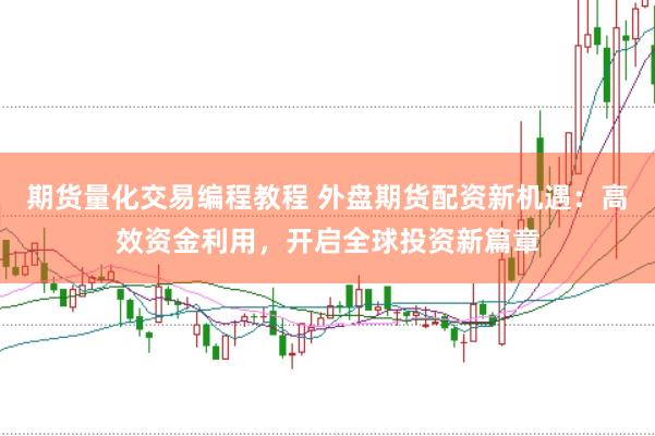 期货量化交易编程教程 外盘期货配资新机遇：高效资金利用，开启全球投资新篇章