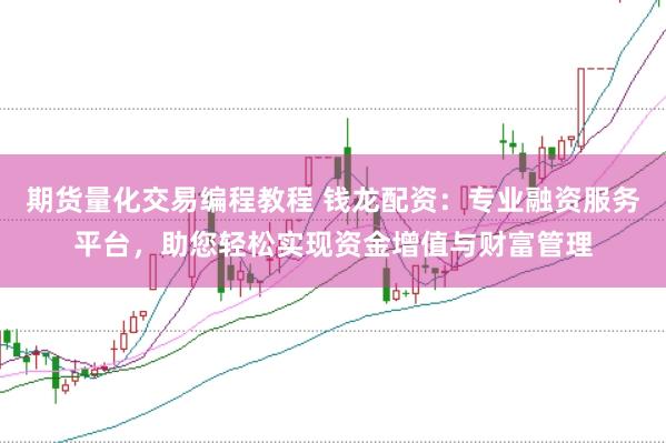期货量化交易编程教程 钱龙配资：专业融资服务平台，助您轻松实现资金增值与财富管理