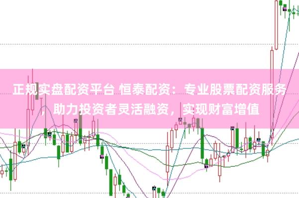 正规实盘配资平台 恒泰配资：专业股票配资服务，助力投资者灵活融资，实现财富增值