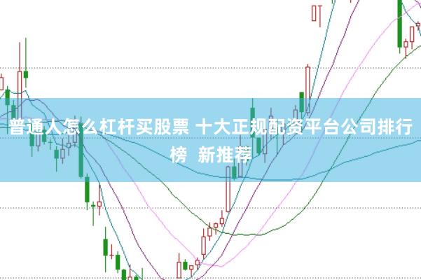 普通人怎么杠杆买股票 十大正规配资平台公司排行榜  新推荐