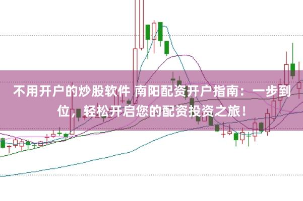 不用开户的炒股软件 南阳配资开户指南：一步到位，轻松开启您的配资投资之旅！