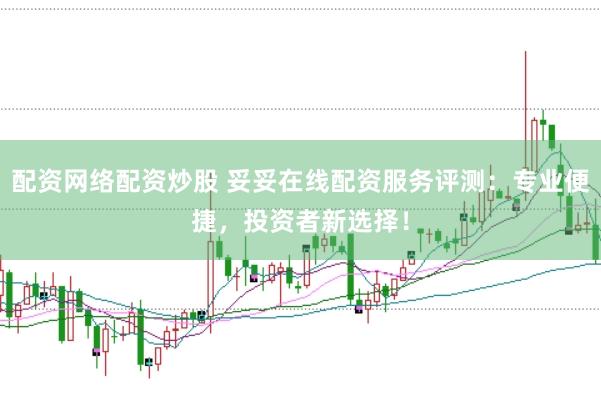 配资网络配资炒股 妥妥在线配资服务评测：专业便捷，投资者新选择！