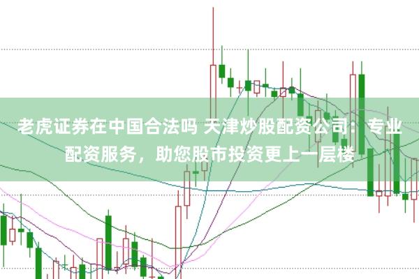 老虎证券在中国合法吗 天津炒股配资公司：专业配资服务，助您股市投资更上一层楼