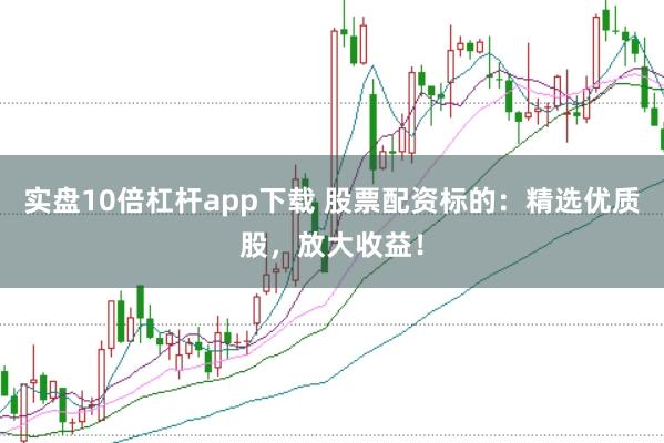 实盘10倍杠杆app下载 股票配资标的：精选优质股，放大收益！