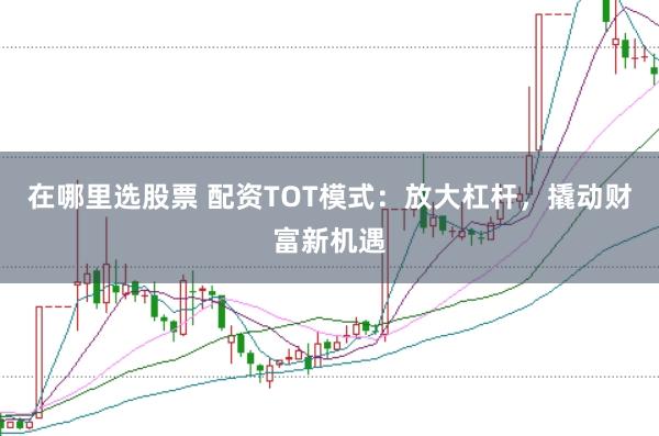 在哪里选股票 配资TOT模式：放大杠杆，撬动财富新机遇