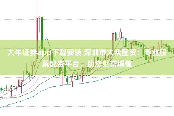 大牛证券app下载安装 深圳市大众配资：专业股票配资平台，助您财富增值