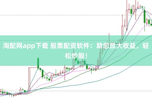 淘配网app下载 股票配资软件：助您放大收益，轻松炒股！