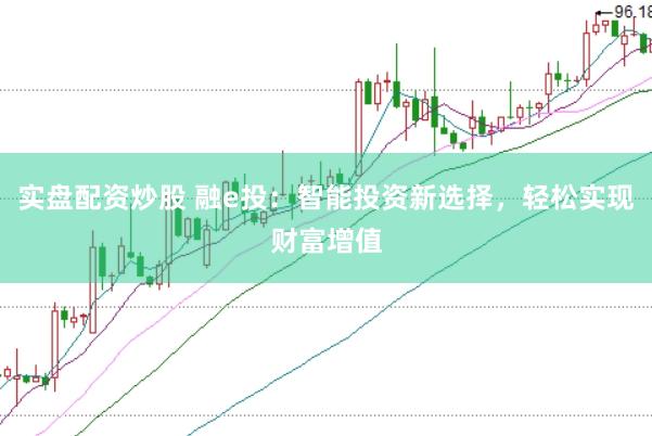 实盘配资炒股 融e投：智能投资新选择，轻松实现财富增值