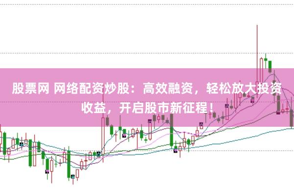 股票网 网络配资炒股：高效融资，轻松放大投资收益，开启股市新征程！