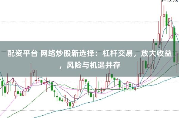 配资平台 网络炒股新选择：杠杆交易，放大收益，风险与机遇并存