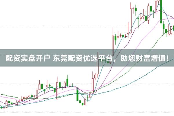 配资实盘开户 东莞配资优选平台，助您财富增值！