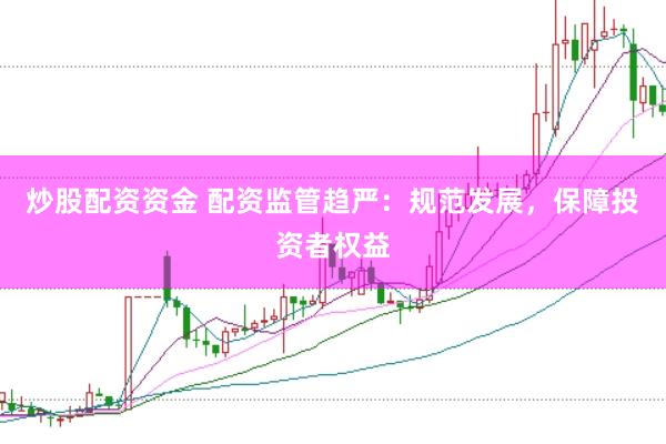 炒股配资资金 配资监管趋严：规范发展，保障投资者权益