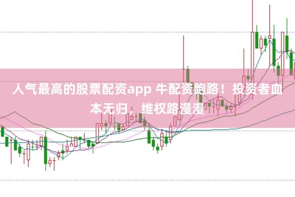 人气最高的股票配资app 牛配资跑路！投资者血本无归，维权路漫漫