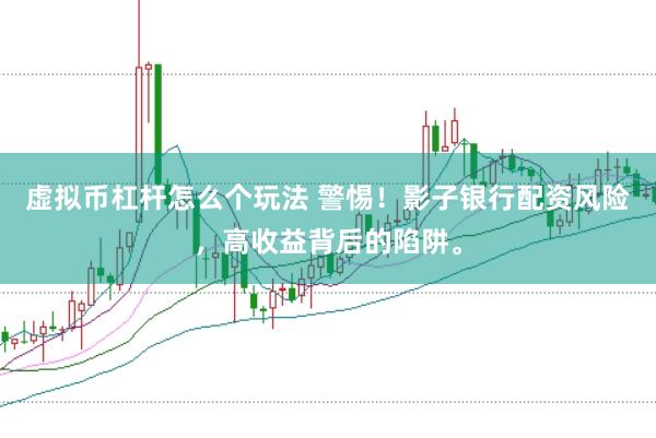 虚拟币杠杆怎么个玩法 警惕！影子银行配资风险，高收益背后的陷阱。