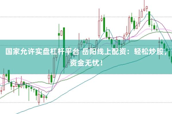 国家允许实盘杠杆平台 岳阳线上配资：轻松炒股，资金无忧！