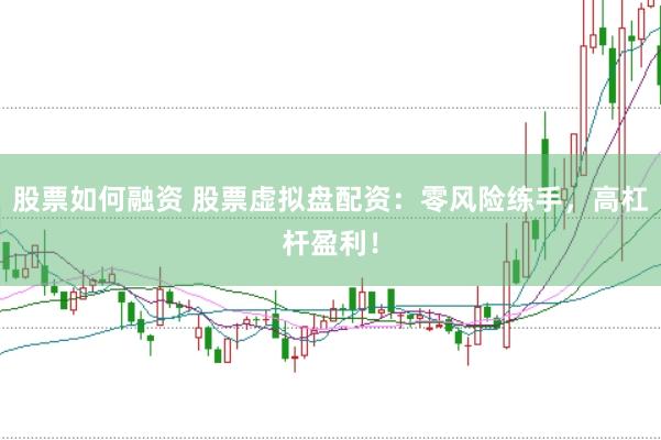 股票如何融资 股票虚拟盘配资：零风险练手，高杠杆盈利！