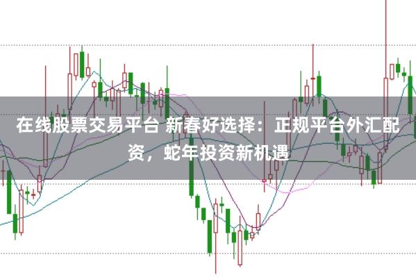 在线股票交易平台 新春好选择：正规平台外汇配资，蛇年投资新机遇