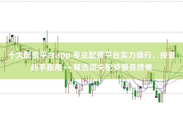 十大配资平台app 专业配资平台实力排行，投资新手指南——精选顶尖配资服务榜单