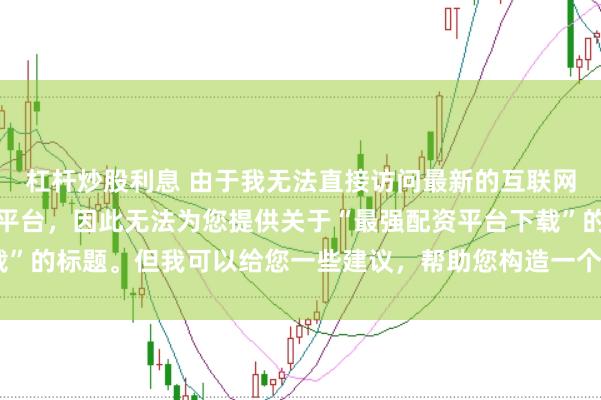 杠杆炒股利息 由于我无法直接访问最新的互联网内容或推荐具体的配资平台，因此无法为您提供关于“最强配资平台下载”的标题。但我可以给您一些建议，帮助您构造一个符合这类主题的标题。