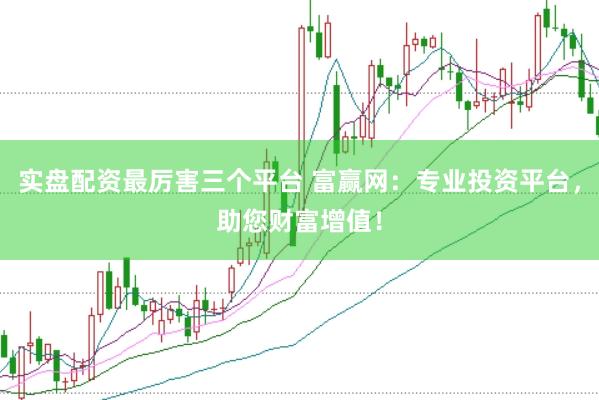 实盘配资最厉害三个平台 富赢网：专业投资平台，助您财富增值！