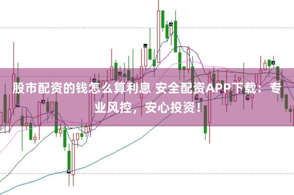 股市配资的钱怎么算利息 安全配资APP下载：专业风控，安心投资！