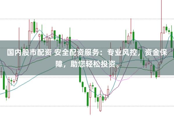 国内股市配资 安全配资服务：专业风控，资金保障，助您轻松投资。