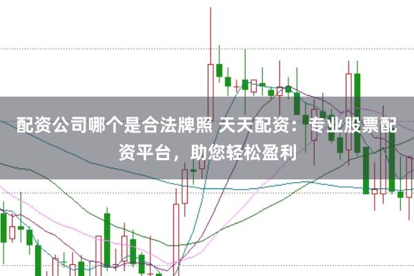 配资公司哪个是合法牌照 天天配资：专业股票配资平台，助您轻松盈利