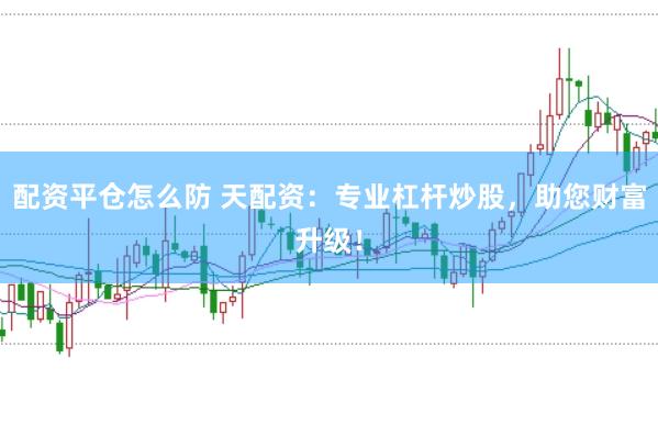 配资平仓怎么防 天配资：专业杠杆炒股，助您财富升级！