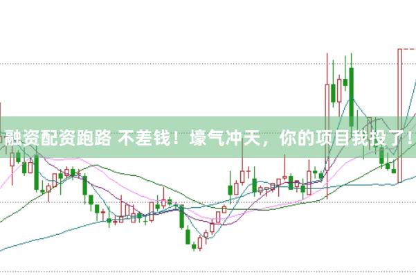 融资配资跑路 不差钱！壕气冲天，你的项目我投了！