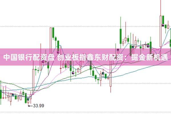中国银行配资盘 创业板指鑫东财配资：掘金新机遇