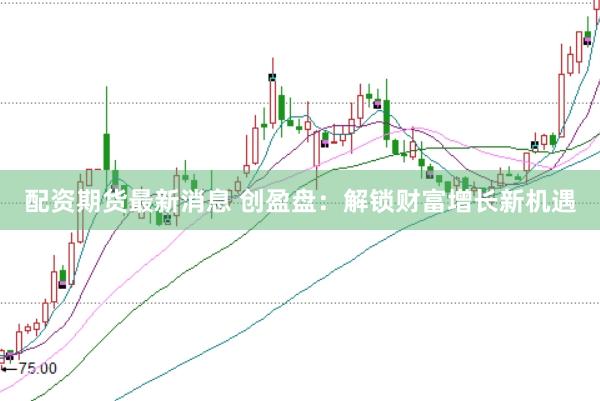配资期货最新消息 创盈盘：解锁财富增长新机遇