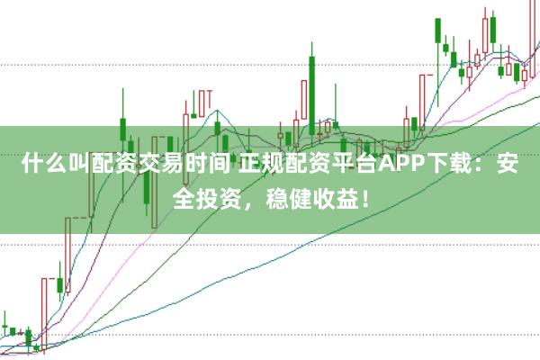 什么叫配资交易时间 正规配资平台APP下载:安全投资,稳健收益!