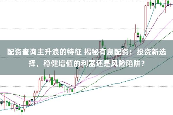 配资查询主升浪的特征 揭秘有息配资：投资新选择，稳健增值的利器还是风险陷阱？