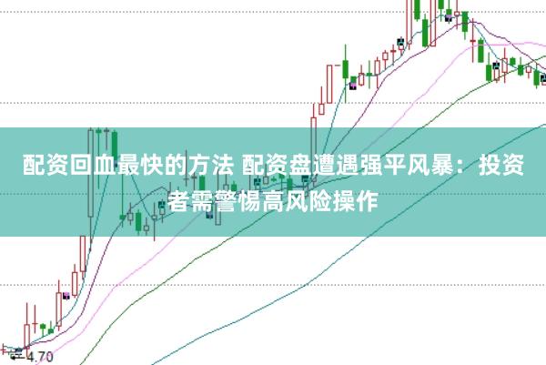 配资回血最快的方法 配资盘遭遇强平风暴：投资者需警惕高风险操作