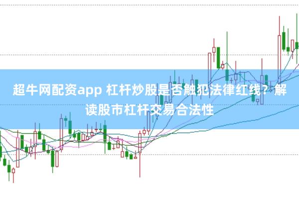 超牛网配资app 杠杆炒股是否触犯法律红线？解读股市杠杆交易合法性