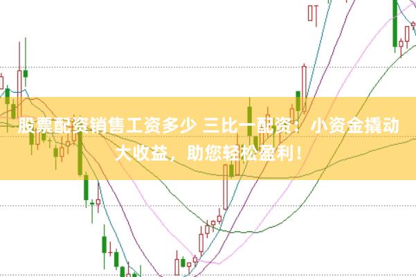 股票配资销售工资多少 三比一配资：小资金撬动大收益，助您轻松盈利！